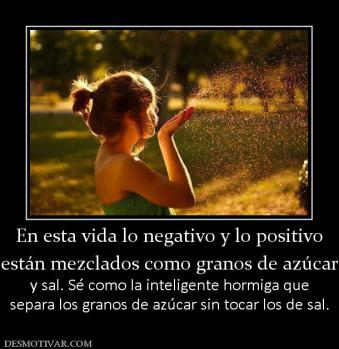 En esta vida lo negativo y lo positivo están mezclados como granos de azúcar y sal. Sé como la inteligente hormiga que separa los granos de azúcar sin tocar los de sal.